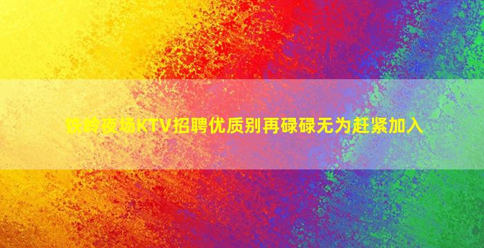 铁岭夜场KTV招聘优质别再碌碌无为赶紧加入